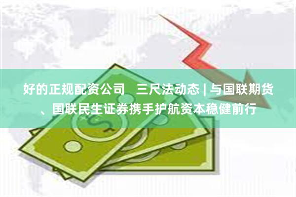 好的正规配资公司   三尺法动态 | 与国联期货、国联民生证券携手护航资本稳健前行