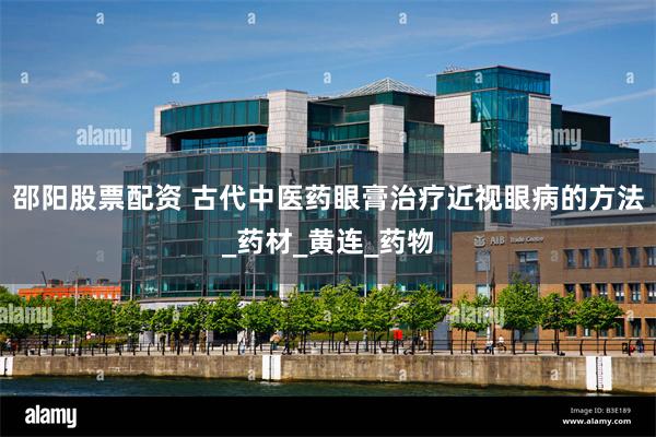 邵阳股票配资 古代中医药眼膏治疗近视眼病的方法_药材_黄连_药物
