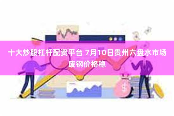 十大炒股杠杆配资平台 7月10日贵州六盘水市场废钢价格稳