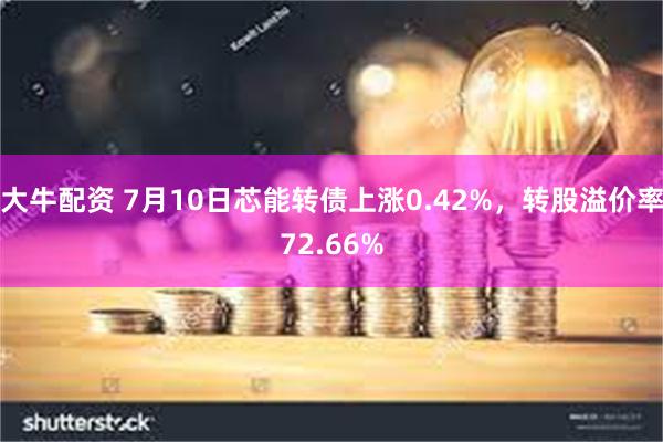 大牛配资 7月10日芯能转债上涨0.42%，转股溢价率72.66%