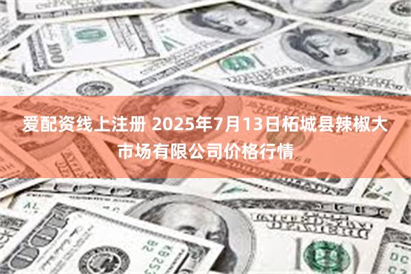 爱配资线上注册 2025年7月13日柘城县辣椒大市场有限公司价格行情