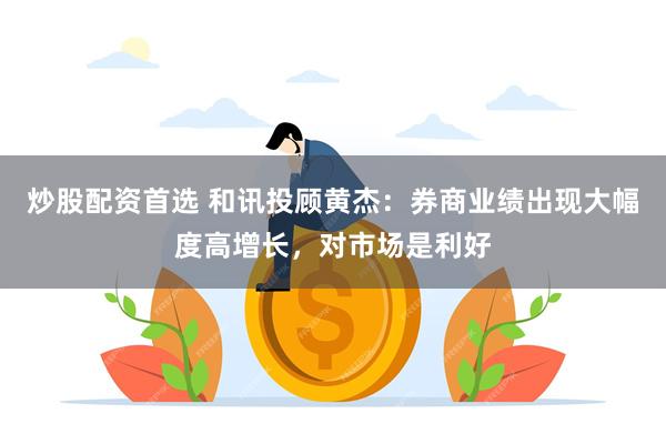 炒股配资首选 和讯投顾黄杰：券商业绩出现大幅度高增长，对市场是利好