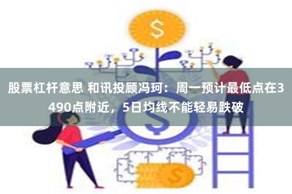 股票杠杆意思 和讯投顾冯珂：周一预计最低点在3490点附近，5日均线不能轻易跌破