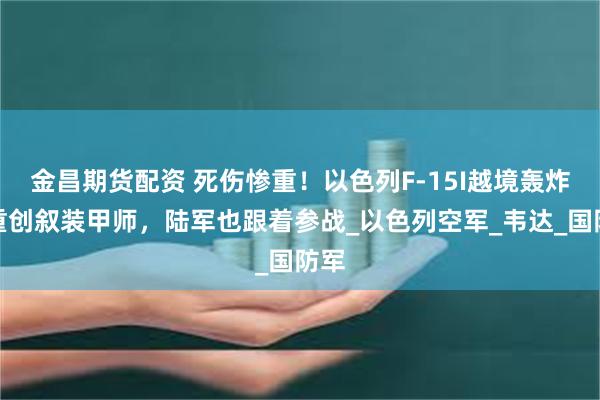 金昌期货配资 死伤惨重！以色列F-15I越境轰炸，重创叙装甲师，陆军也跟着参战_以色列空军_韦达_国防军