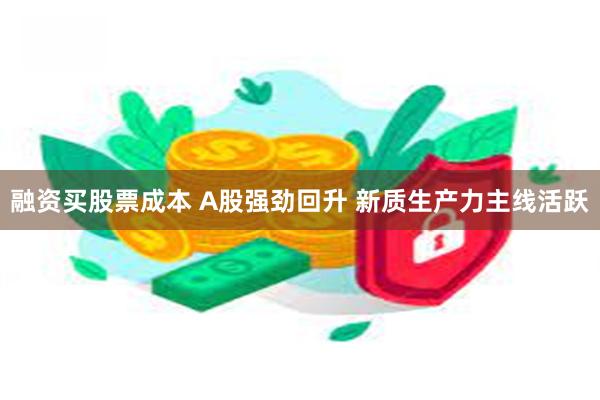 融资买股票成本 A股强劲回升 新质生产力主线活跃