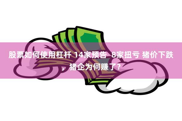 股票如何使用杠杆 14家预告  8家扭亏 猪价下跌，猪企为何赚了？