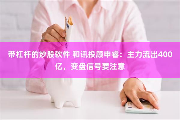带杠杆的炒股软件 和讯投顾申睿：主力流出400亿，变盘信号要注意