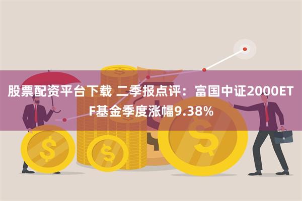 股票配资平台下载 二季报点评：富国中证2000ETF基金季度涨幅9.38%