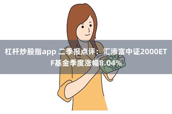 杠杆炒股指app 二季报点评：汇添富中证2000ETF基金季度涨幅8.04%