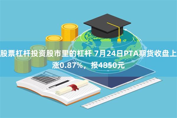 股票杠杆投资股市里的杠杆 7月24日PTA期货收盘上涨0.87%，报4850元