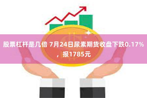 股票杠杆是几倍 7月24日尿素期货收盘下跌0.17%，报1785元