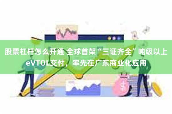 股票杠杆怎么开通 全球首架“三证齐全”吨级以上eVTOL交付，率先在广东商业化应用