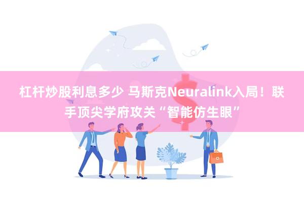 杠杆炒股利息多少 马斯克Neuralink入局！联手顶尖学府攻关“智能仿生眼”