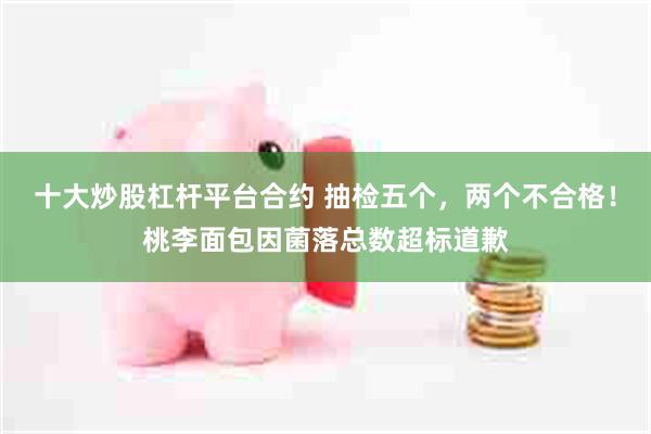 十大炒股杠杆平台合约 抽检五个，两个不合格！桃李面包因菌落总数超标道歉