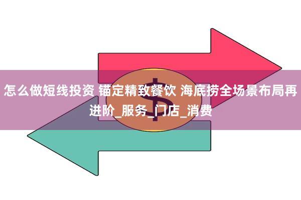 怎么做短线投资 锚定精致餐饮 海底捞全场景布局再进阶_服务_门店_消费