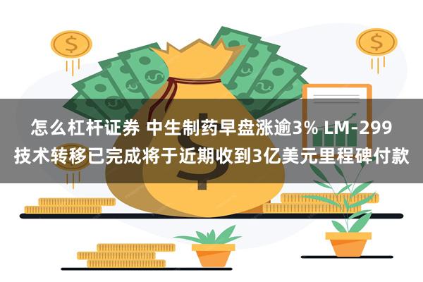怎么杠杆证券 中生制药早盘涨逾3% LM-299技术转移已完成将于近期收到3亿美元里程碑付款