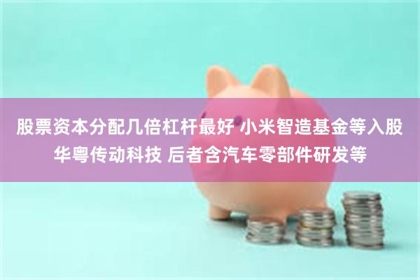 股票资本分配几倍杠杆最好 小米智造基金等入股华粤传动科技 后者含汽车零部件研发等