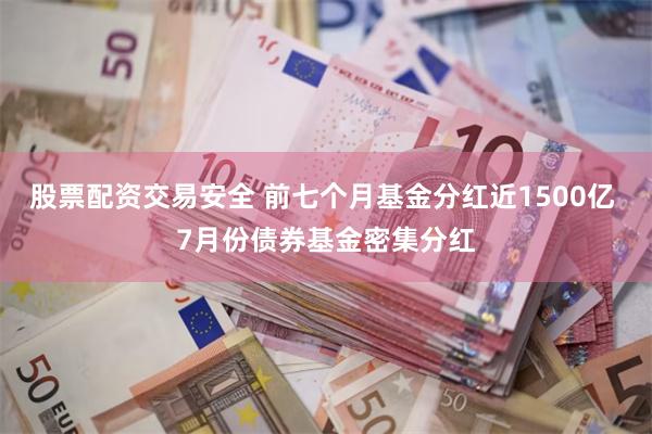 股票配资交易安全 前七个月基金分红近1500亿 7月份债券基金密集分红