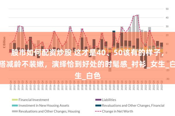 股市如何配资炒股 这才是40、50该有的样子，穿搭减龄不装嫩，演绎恰到好处的时髦感_衬衫_女生_白色