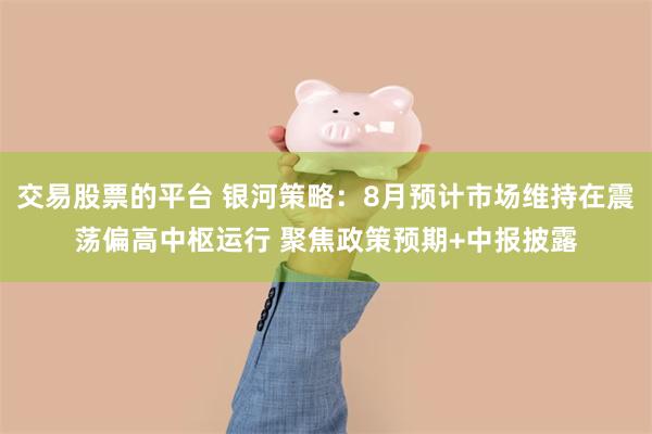 交易股票的平台 银河策略：8月预计市场维持在震荡偏高中枢运行 聚焦政策预期+中报披露