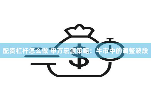 配资杠杆怎么做 申万宏源策略：牛市中的调整波段