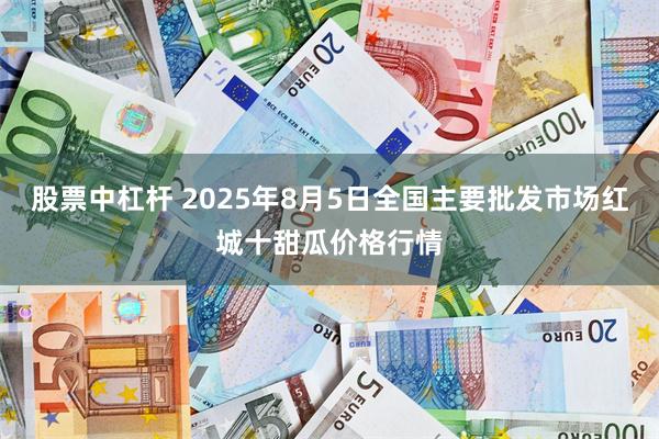 股票中杠杆 2025年8月5日全国主要批发市场红城十甜瓜价格行情
