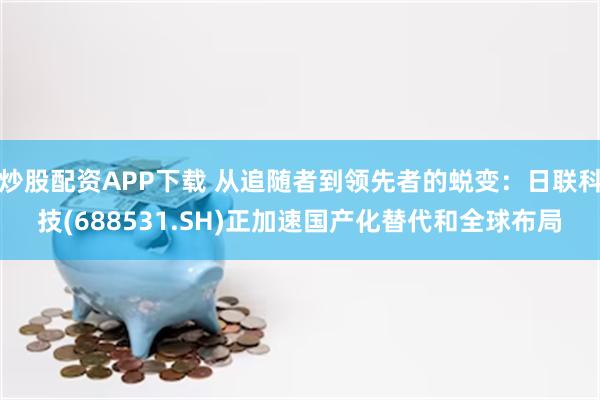 炒股配资APP下载 从追随者到领先者的蜕变：日联科技(688531.SH)正加速国产化替代和全球布局