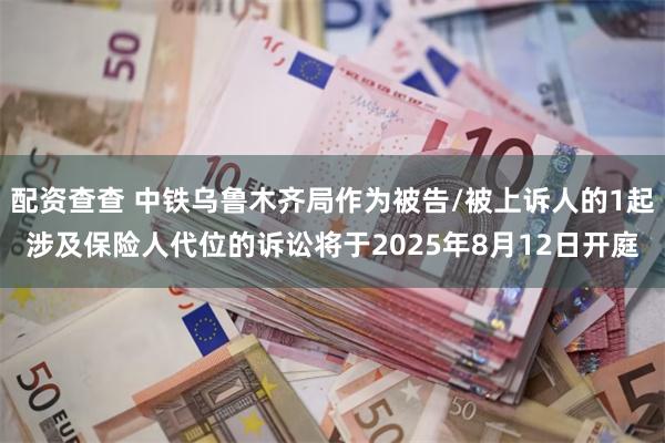 配资查查 中铁乌鲁木齐局作为被告/被上诉人的1起涉及保险人代位的诉讼将于2025年8月12日开庭