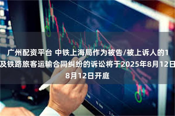 广州配资平台 中铁上海局作为被告/被上诉人的1起涉及铁路旅客运输合同纠纷的诉讼将于2025年8月12日开庭