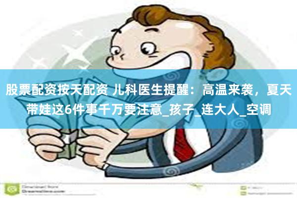 股票配资按天配资 儿科医生提醒：高温来袭，夏天带娃这6件事千万要注意_孩子_连大人_空调