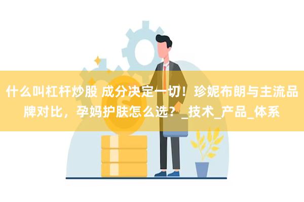 什么叫杠杆炒股 成分决定一切！珍妮布朗与主流品牌对比，孕妈护肤怎么选？_技术_产品_体系