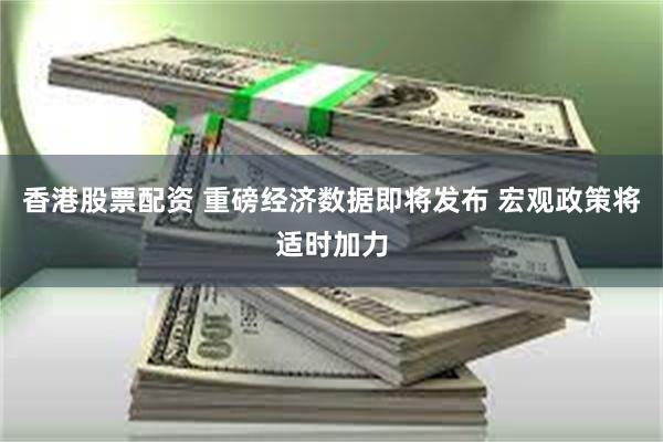 香港股票配资 重磅经济数据即将发布 宏观政策将适时加力