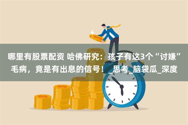 哪里有股票配资 哈佛研究：孩子有这3个“讨嫌”毛病，竟是有出息的信号！_思考_脑袋瓜_深度