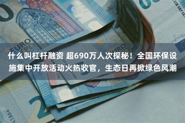 什么叫杠杆融资 超690万人次探秘！全国环保设施集中开放活动火热收官，生态日再掀绿色风潮