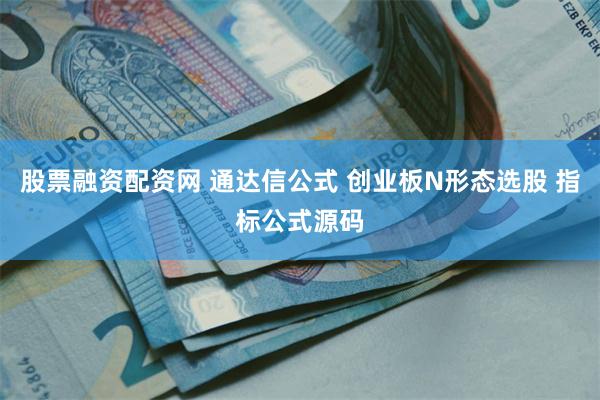 股票融资配资网 通达信公式 创业板N形态选股 指标公式源码
