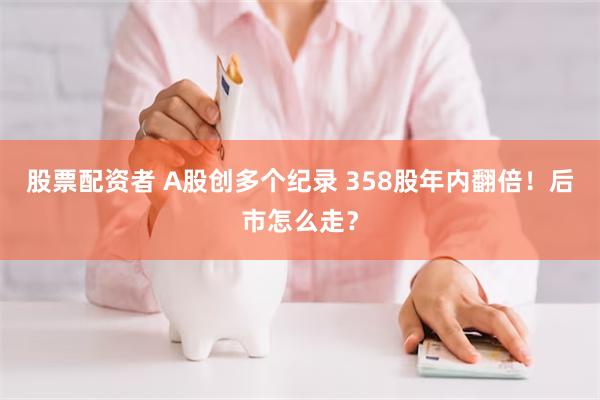 股票配资者 A股创多个纪录 358股年内翻倍！后市怎么走？