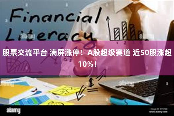 股票交流平台 满屏涨停！A股超级赛道 近50股涨超10%！