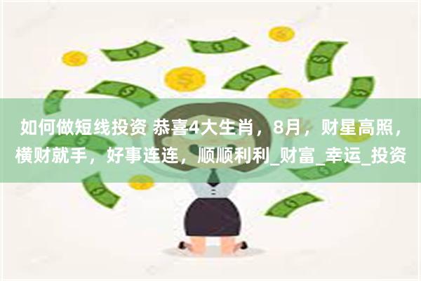 如何做短线投资 恭喜4大生肖，8月，财星高照，横财就手，好事连连，顺顺利利_财富_幸运_投资
