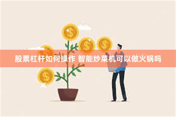 股票杠杆如何操作 智能炒菜机可以做火锅吗