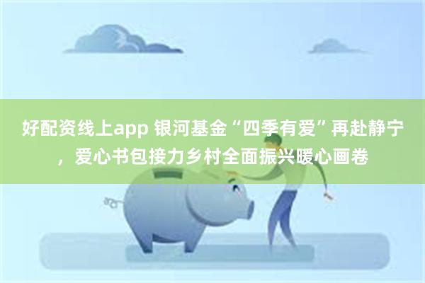 好配资线上app 银河基金“四季有爱”再赴静宁，爱心书包接力乡村全面振兴暖心画卷