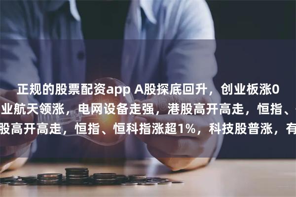 正规的股票配资app A股探底回升，创业板涨0.97%，可控核聚变、商业航天领涨，电网设备走强，港股高开高走，恒指、恒科指涨超1%，科技股普涨，有色强势