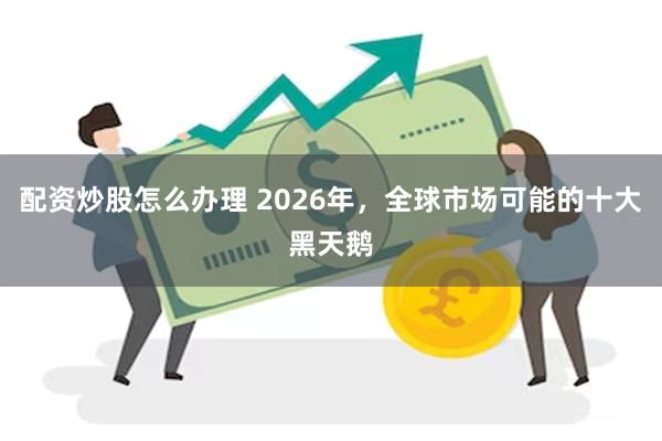 配资炒股怎么办理 2026年，全球市场可能的十大黑天鹅
